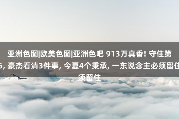 亚洲色图|欧美色图|亚洲色吧 913万真香! 守住第6, 豪杰看清3件事, 今夏4个秉承, 一东说念
