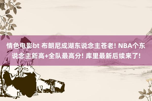 情色电影bt 布朗尼成湖东说念主苍老! NBA个东说念主新高+全队最高分! 库里最新后续来了!
