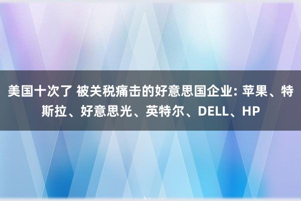 美国十次了 被关税痛击的好意思国企业: 苹果、特斯拉、好意思光、英特尔、DELL、HP