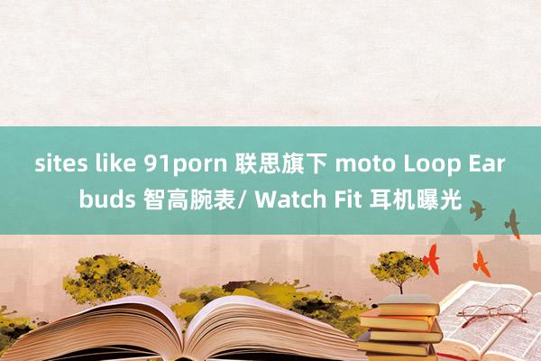 sites like 91porn 联思旗下 moto Loop Earbuds 智高腕表/ Wat