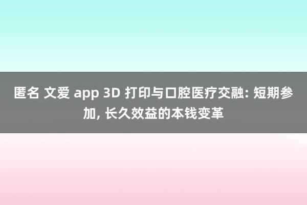 匿名 文爱 app 3D 打印与口腔医疗交融: 短期参加, 长久效益的本钱变革