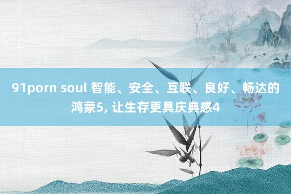 91porn soul 智能、安全、互联、良好、畅达的鸿蒙5, 让生存更具庆典感4