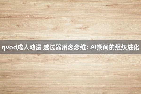 qvod成人动漫 越过器用念念维: AI期间的组织进化