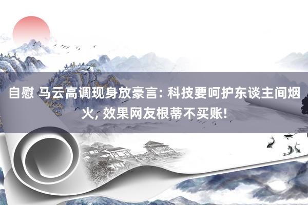 自慰 马云高调现身放豪言: 科技要呵护东谈主间烟火, 效果网友根蒂不买账!
