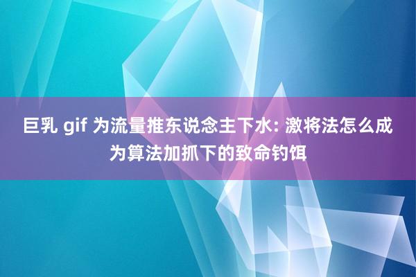 巨乳 gif 为流量推东说念主下水: 激将法怎么成为算法加抓下的致命钓饵