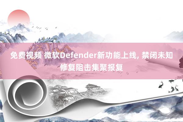 免费视频 微软Defender新功能上线, 禁闭未知修复阻击集聚报复