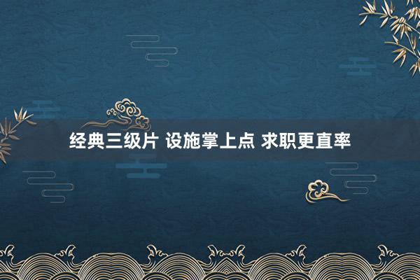 经典三级片 设施掌上点 求职更直率