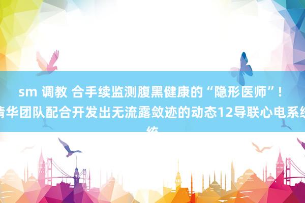 sm 调教 合手续监测腹黑健康的“隐形医师”! 清华团队配合开发出无流露敛迹的动态12导联心电系统