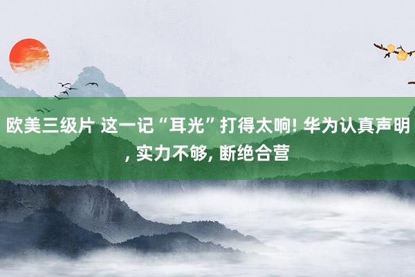 欧美三级片 这一记“耳光”打得太响! 华为认真声明, 实力不够, 断绝合营