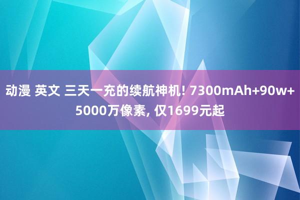 动漫 英文 三天一充的续航神机! 7300mAh+90w+5000万像素, 仅1699元起