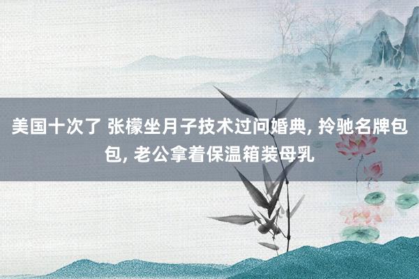 美国十次了 张檬坐月子技术过问婚典, 拎驰名牌包包, 老公拿着保温箱装母乳