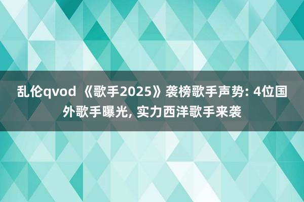 乱伦qvod 《歌手2025》袭榜歌手声势: 4位国外歌手曝光, 实力西洋歌手来袭
