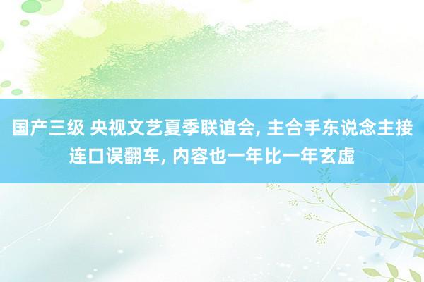 国产三级 央视文艺夏季联谊会, 主合手东说念主接连口误翻车, 内容也一年比一年玄虚