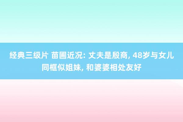 经典三级片 苗圃近况: 丈夫是殷商, 48岁与女儿同框似姐妹, 和婆婆相处友好