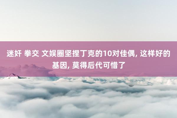 迷奸 拳交 文娱圈坚捏丁克的10对佳偶, 这样好的基因, 莫得后代可惜了