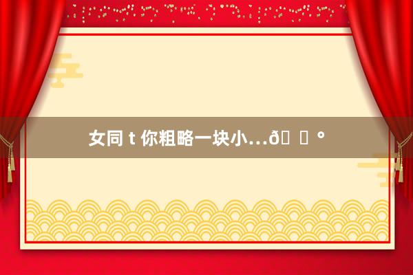 女同 t 你粗略一块小…🍰