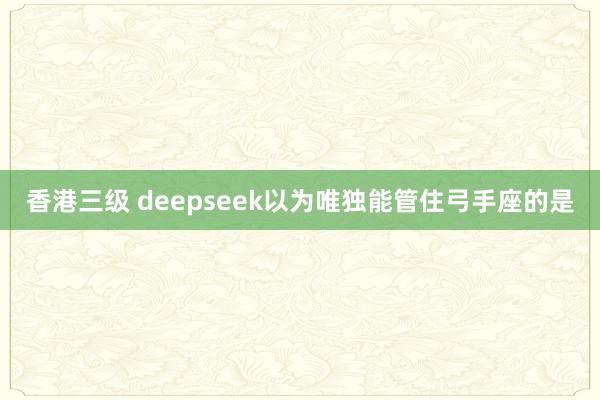 香港三级 deepseek以为唯独能管住弓手座的是