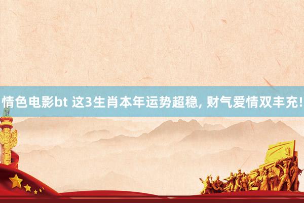 情色电影bt 这3生肖本年运势超稳, 财气爱情双丰充!