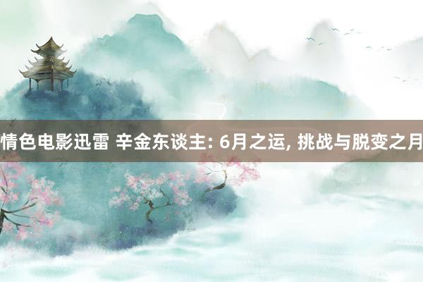 情色电影迅雷 辛金东谈主: 6月之运, 挑战与脱变之月