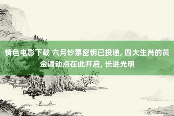 情色电影下载 六月钞票密钥已投递, 四大生肖的黄金调动点在此开启, 长进光明