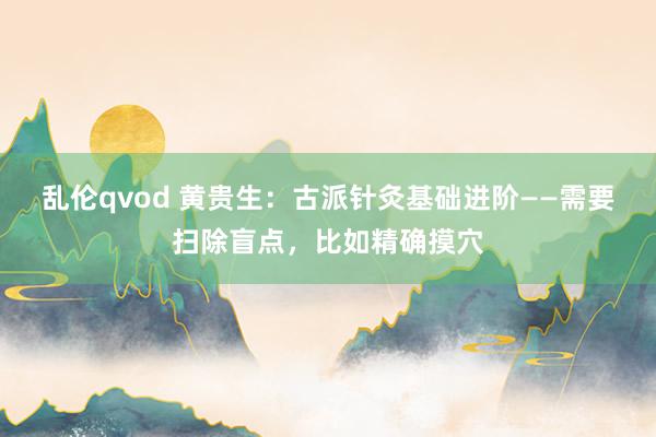 乱伦qvod 黄贵生：古派针灸基础进阶——需要扫除盲点，比如精确摸穴