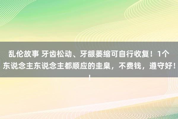 乱伦故事 牙齿松动、牙龈萎缩可自行收复！1个东说念主东说念主都顺应的圭臬，不费钱，遵守好！