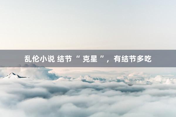 乱伦小说 结节 “ 克星 ”，有结节多吃
