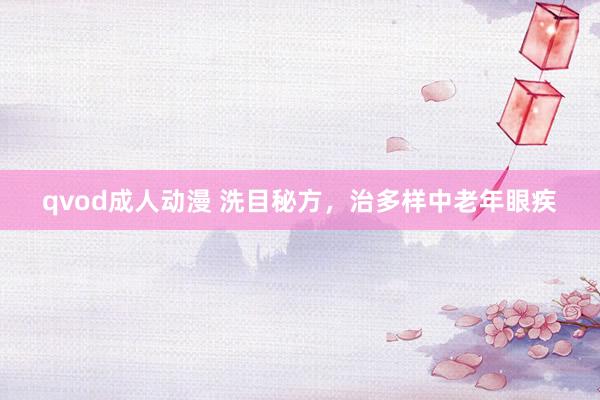 qvod成人动漫 洗目秘方，治多样中老年眼疾