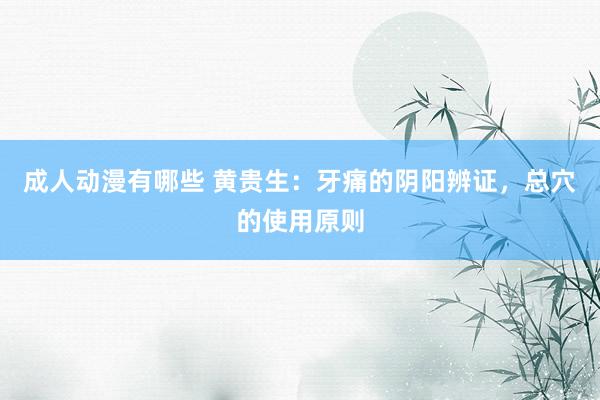 成人动漫有哪些 黄贵生：牙痛的阴阳辨证，总穴的使用原则