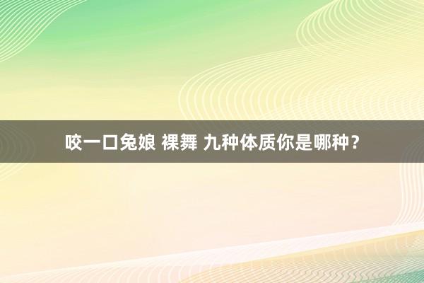 咬一口兔娘 裸舞 九种体质你是哪种？