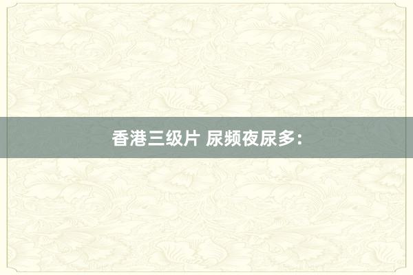 香港三级片 尿频夜尿多：
