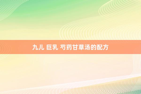 九儿 巨乳 芍药甘草汤的配方