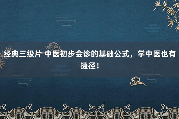 经典三级片 中医初步会诊的基础公式，学中医也有捷径！