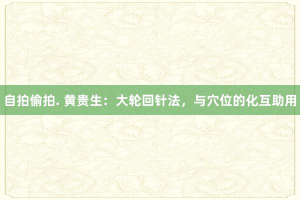 自拍偷拍. 黄贵生：大轮回针法，与穴位的化互助用