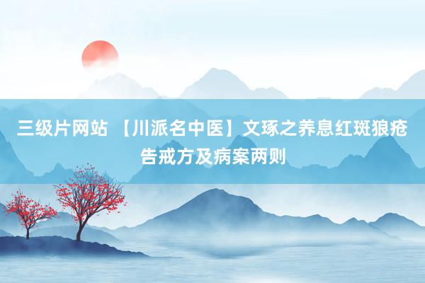三级片网站 【川派名中医】文琢之养息红斑狼疮告戒方及病案两则