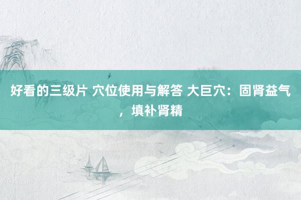 好看的三级片 穴位使用与解答 大巨穴：固肾益气，填补肾精