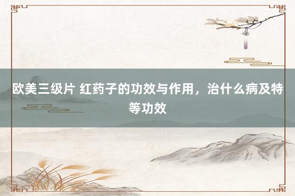 欧美三级片 红药子的功效与作用，治什么病及特等功效