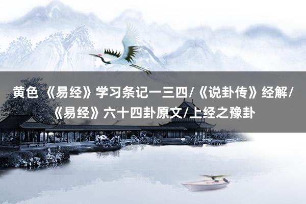 黄色 《易经》学习条记一三四/《说卦传》经解/《易经》六十四卦原文/上经之豫卦