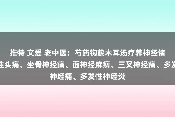 推特 文爱 老中医：芍药钩藤木耳汤疗养神经诸病：神经性头痛、坐骨神经痛、面神经麻痹、三叉神经痛、多发