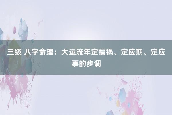 三级 八字命理：大运流年定福祸、定应期、定应事的步调