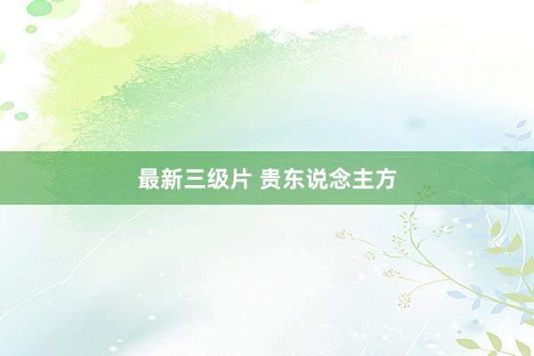 最新三级片 贵东说念主方