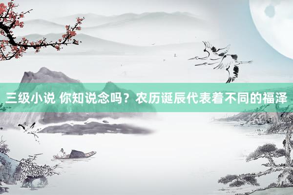 三级小说 你知说念吗？农历诞辰代表着不同的福泽