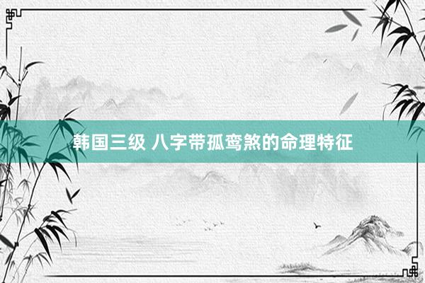 韩国三级 八字带孤鸾煞的命理特征
