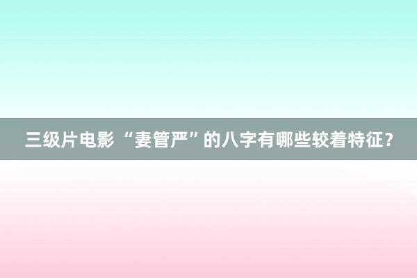 三级片电影 “妻管严”的八字有哪些较着特征？