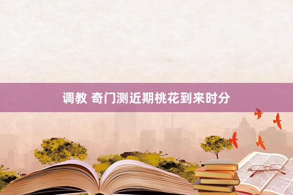 调教 奇门测近期桃花到来时分