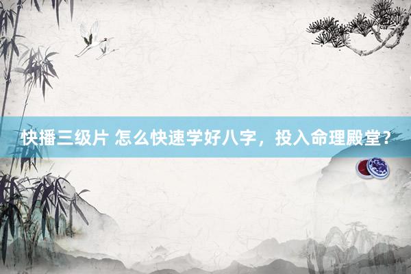 快播三级片 怎么快速学好八字，投入命理殿堂？