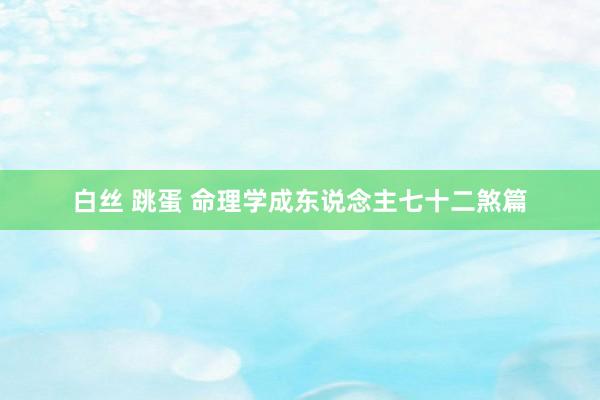 白丝 跳蛋 命理学成东说念主七十二煞篇