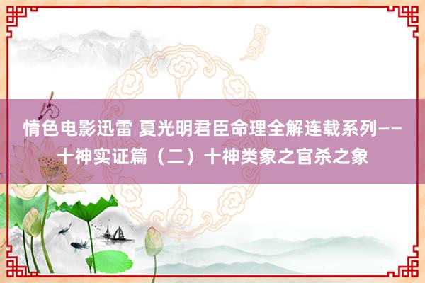 情色电影迅雷 夏光明君臣命理全解连载系列——十神实证篇（二）十神类象之官杀之象