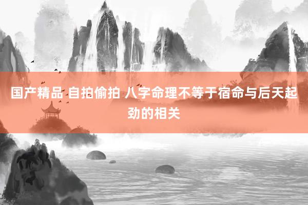 国产精品 自拍偷拍 八字命理不等于宿命与后天起劲的相关