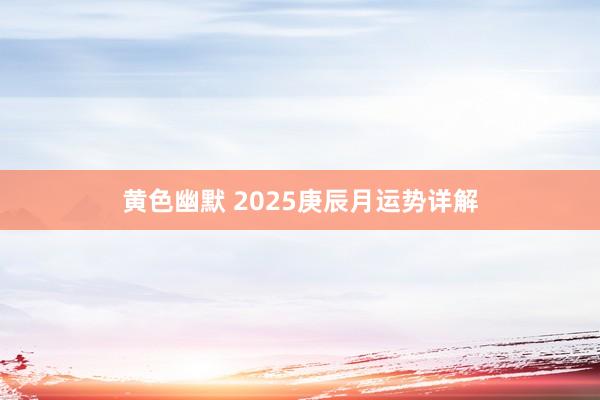 黄色幽默 2025庚辰月运势详解